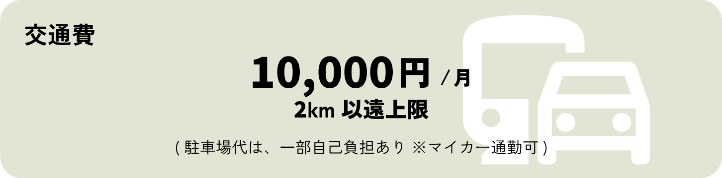 交通費: 1ヶ月1万円。2km以遠上限。駐車場代は一部自己負担あり。マイカー通勤可